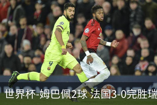 世界杯-姆巴佩2球 法国3-0完胜瑞典将战巴拉圭
