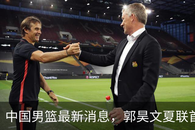 中国男篮最新消息，郭昊文夏联首秀4分3助 U17男篮世界第10名收官