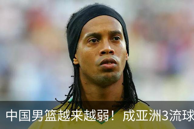 中国男篮越来越弱！成亚洲3流球队，归化要求多，长期搞集训，打逆时代篮球！