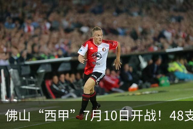 佛山“西甲”7月10日开战！48支足球劲旅角逐云秀山