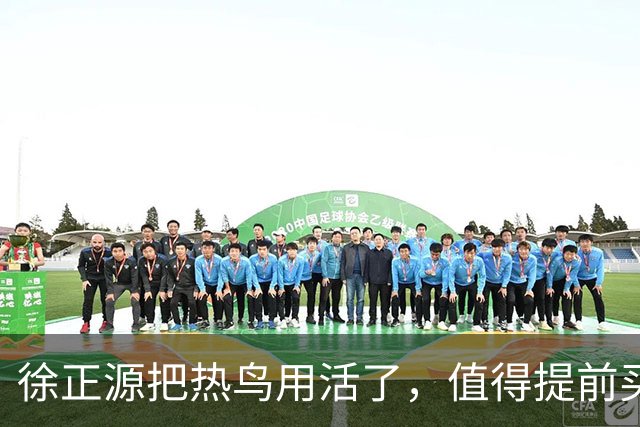 徐正源把热鸟用活了，值得提前买断 17岁新星有国脚潜力 瓦吉奇被弃