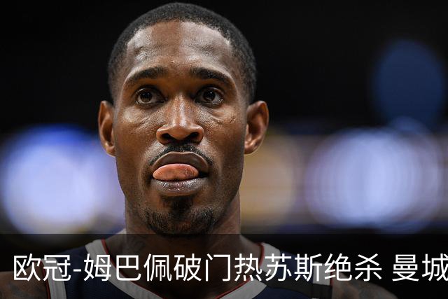 欧冠-姆巴佩破门热苏斯绝杀 曼城2-1巴黎双双出线
