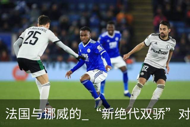 法国与挪威的 “新绝代双骄”对决成为世界杯焦点