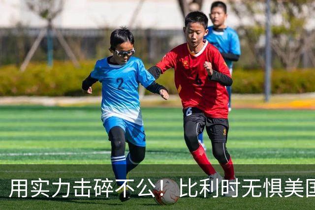 用实力击碎不公！比利时无惧美国盘外招 彰显老牌劲旅底蕴
