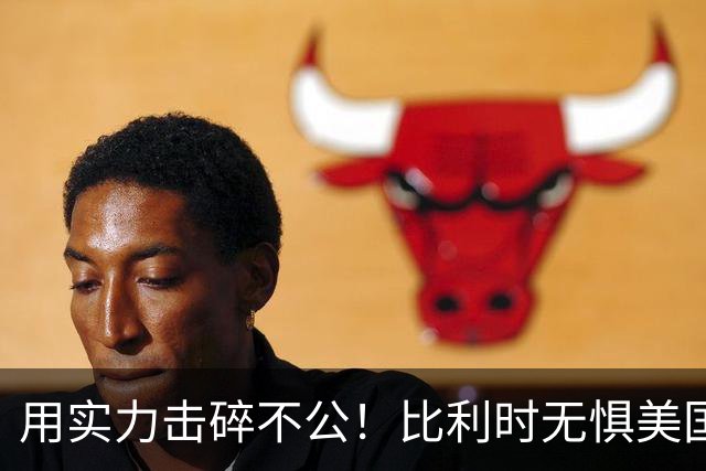 用实力击碎不公！比利时无惧美国盘外招 彰显老牌劲旅底蕴
