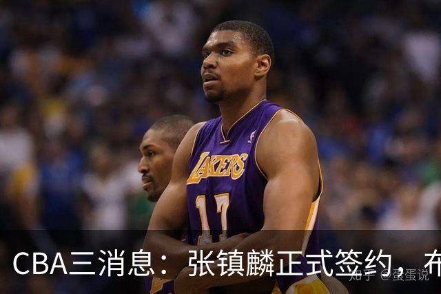 CBA三消息：张镇麟正式签约，布朗和广厦有矛盾，中国男篮增劲敌