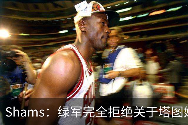 Shams：绿军完全拒绝关于塔图姆的报价 但一直愿意倾听关于布朗的