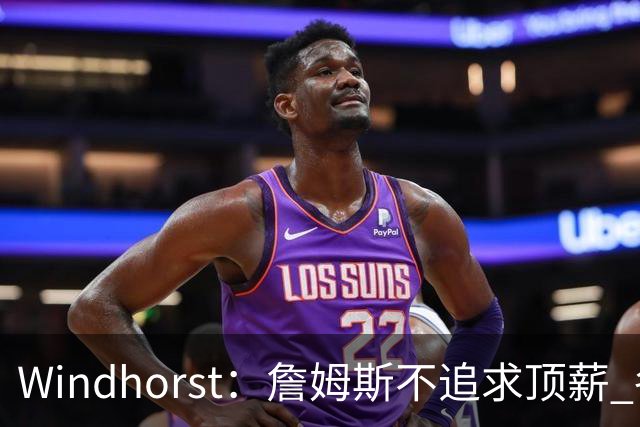 Windhorst：詹姆斯不追求顶薪 各队无需清理空间而该去完善阵容